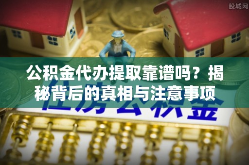 甘孜公积金代办提取靠谱吗？揭秘背后的真相与注意事项