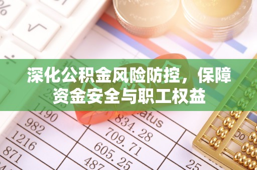 甘孜深化公积金风险防控，保障资金安全与职工权益