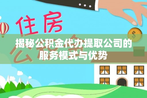 甘孜揭秘公积金代办提取公司的服务模式与优势