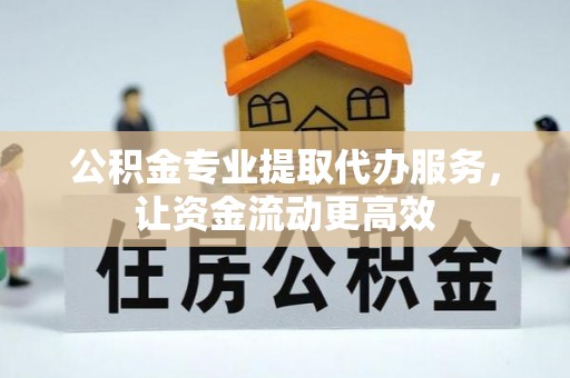 甘孜公积金专业提取代办服务，让资金流动更高效