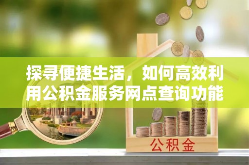 甘孜探寻便捷生活，如何高效利用公积金服务网点查询功能