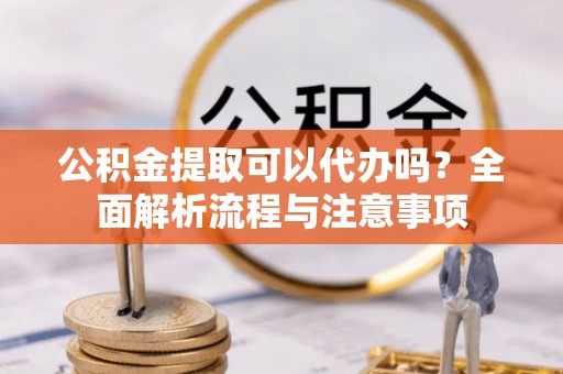 甘孜公积金提取可以代办吗？全面解析流程与注意事项