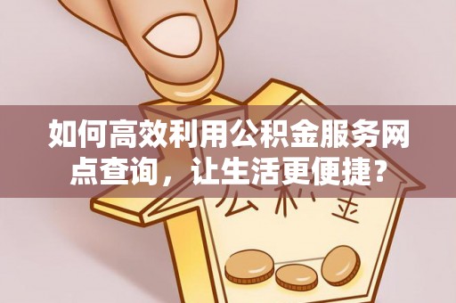 甘孜如何高效利用公积金服务网点查询，让生活更便捷？