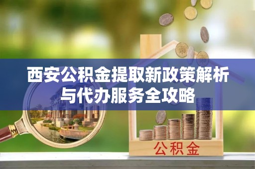 甘孜西安公积金提取新政策解析与代办服务全攻略