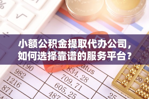甘孜小额公积金提取代办公司，如何选择靠谱的服务平台？