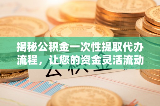 甘孜揭秘公积金一次性提取代办流程，让您的资金灵活流动
