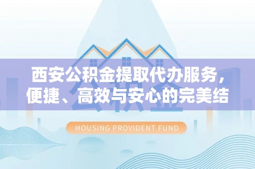 甘孜西安公积金提取代办服务，便捷、高效与安心的完美结合