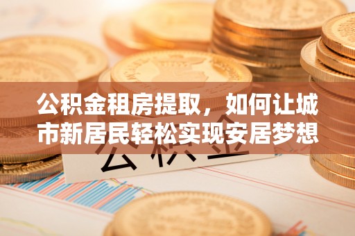 甘孜公积金租房提取，如何让城市新居民轻松实现安居梦想