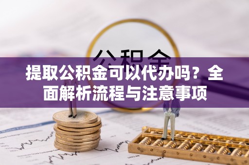 甘孜提取公积金可以代办吗？全面解析流程与注意事项