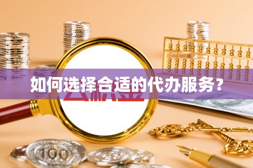 甘孜如何选择合适的代办服务？