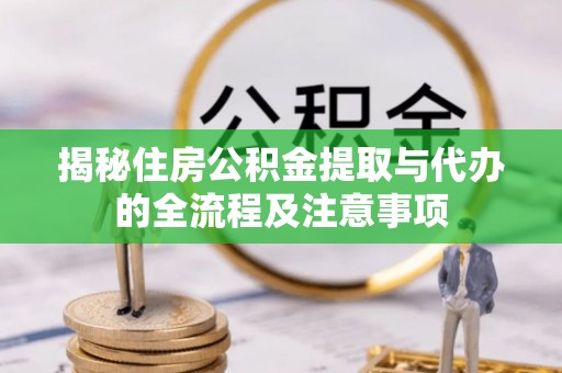 甘孜揭秘住房公积金提取与代办的全流程及注意事项