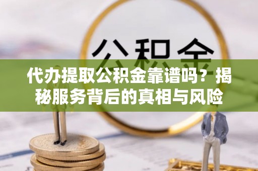 甘孜代办提取公积金靠谱吗？揭秘服务背后的真相与风险