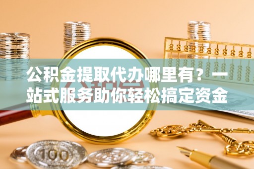 甘孜公积金提取代办哪里有？一站式服务助你轻松搞定资金难题
