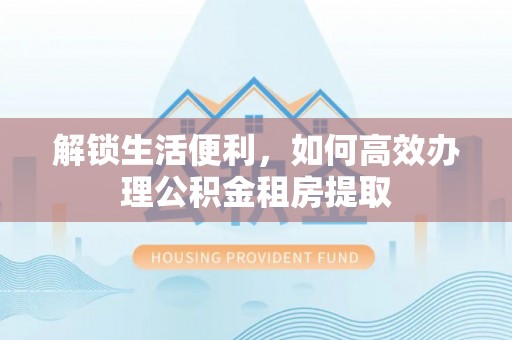 甘孜解锁生活便利，如何高效办理公积金租房提取