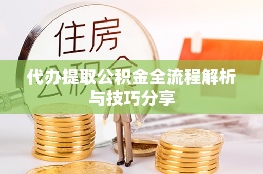 甘孜代办提取公积金全流程解析与技巧分享