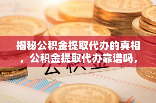 甘孜揭秘公积金提取代办的真相，公积金提取代办靠谱吗，如何选择专业服务？