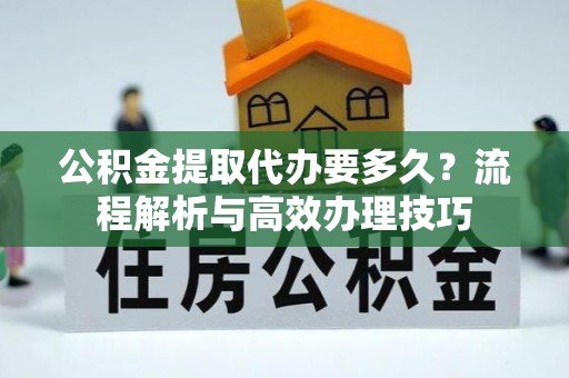 甘孜公积金提取代办要多久？流程解析与高效办理技巧
