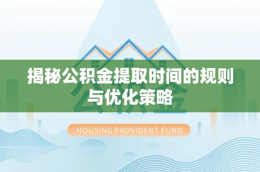 甘孜揭秘公积金提取时间的规则与优化策略
