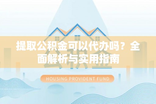 甘孜提取公积金可以代办吗？全面解析与实用指南