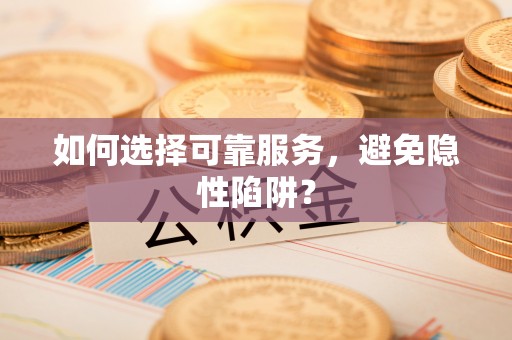 甘孜如何选择可靠服务，避免隐性陷阱？