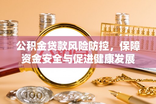 甘孜公积金贷款风险防控，保障资金安全与促进健康发展