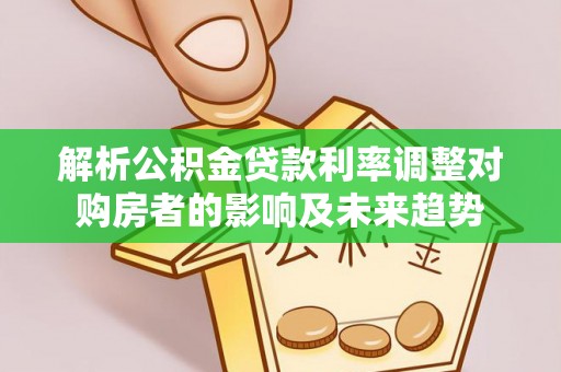 甘孜解析公积金贷款利率调整对购房者的影响及未来趋势