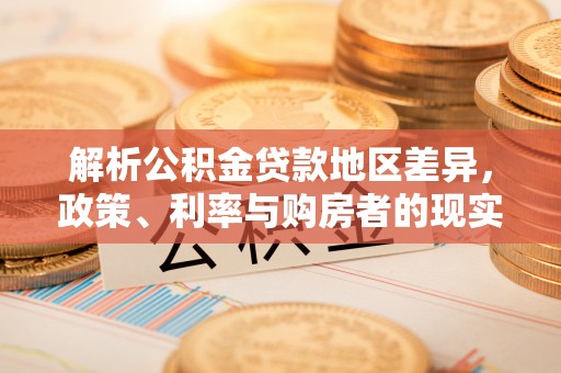 甘孜解析公积金贷款地区差异，政策、利率与购房者的现实选择