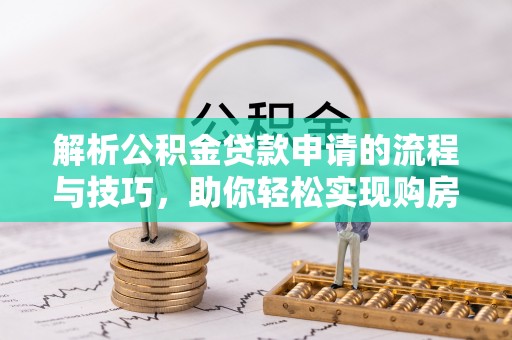 甘孜解析公积金贷款申请的流程与技巧，助你轻松实现购房梦想