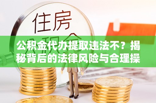 甘孜公积金代办提取违法不？揭秘背后的法律风险与合理操作