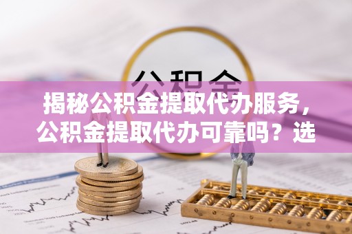 甘孜揭秘公积金提取代办服务，公积金提取代办可靠吗？选择需谨慎