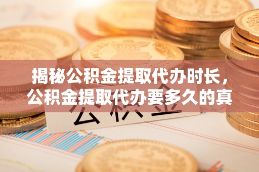 甘孜揭秘公积金提取代办时长，公积金提取代办要多久的真相与攻略