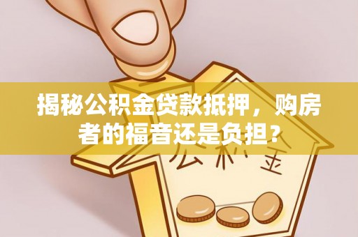 甘孜揭秘公积金贷款抵押，购房者的福音还是负担？