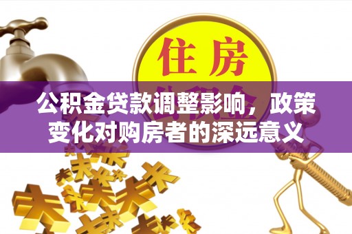 甘孜公积金贷款调整影响，政策变化对购房者的深远意义