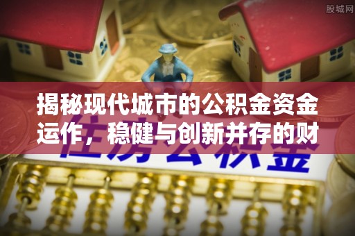 甘孜揭秘现代城市的公积金资金运作，稳健与创新并存的财富管理之道