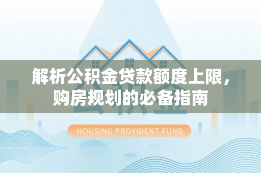 甘孜解析公积金贷款额度上限，购房规划的必备指南