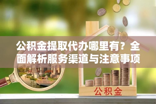 甘孜公积金提取代办哪里有？全面解析服务渠道与注意事项