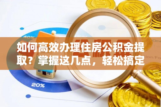 甘孜如何高效办理住房公积金提取？掌握这几点，轻松搞定！