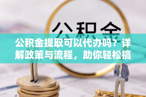 甘孜公积金提取可以代办吗？详解政策与流程，助你轻松搞定！