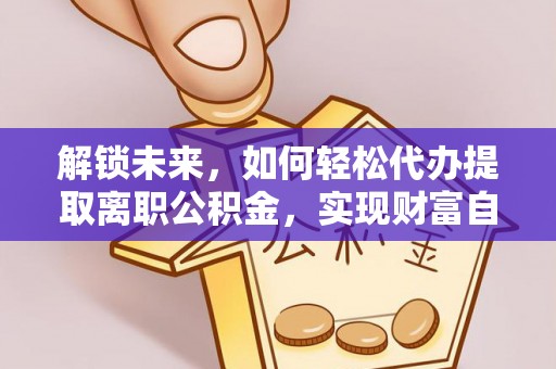 甘孜解锁未来，如何轻松代办提取离职公积金，实现财富自由的第一步