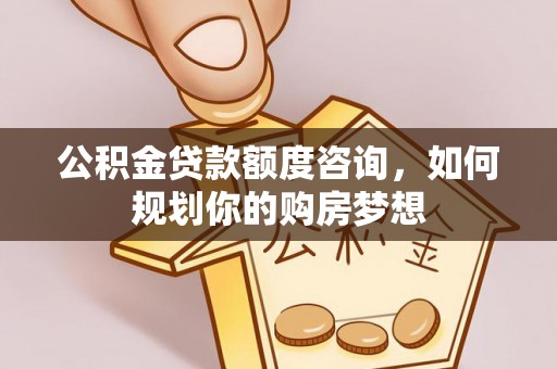 甘孜公积金贷款额度咨询，如何规划你的购房梦想