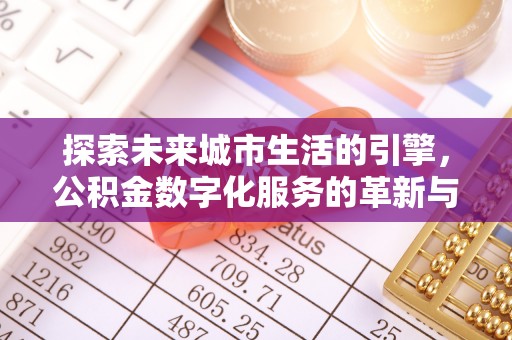 甘孜探索未来城市生活的引擎，公积金数字化服务的革新与实践
