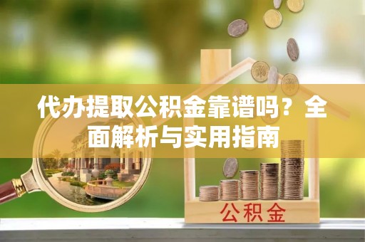 甘孜代办提取公积金靠谱吗？全面解析与实用指南
