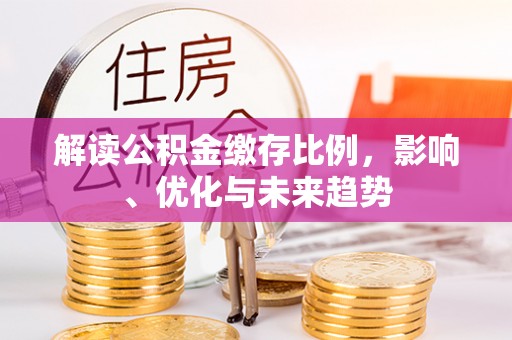 甘孜解读公积金缴存比例，影响、优化与未来趋势