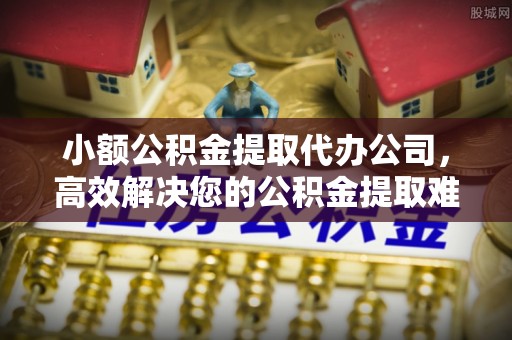 甘孜小额公积金提取代办公司，高效解决您的公积金提取难题