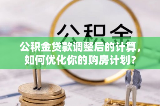 甘孜公积金贷款调整后的计算，如何优化你的购房计划？