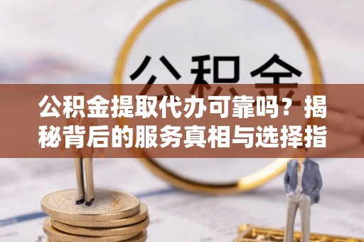 甘孜公积金提取代办可靠吗？揭秘背后的服务真相与选择指南