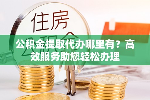 甘孜公积金提取代办哪里有？高效服务助您轻松办理