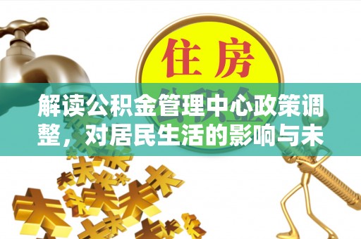 甘孜解读公积金管理中心政策调整，对居民生活的影响与未来展望