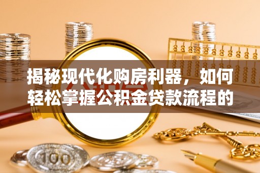 甘孜揭秘现代化购房利器，如何轻松掌握公积金贷款流程的每一个细节