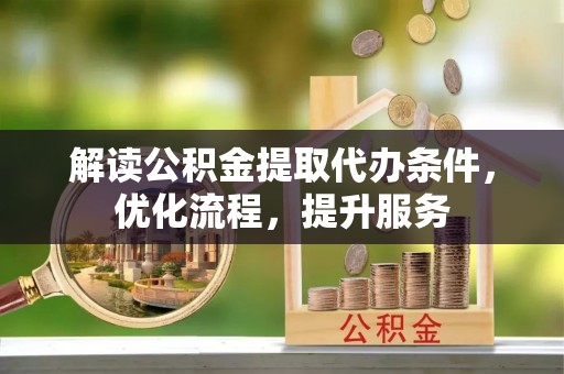 甘孜解读公积金提取代办条件，优化流程，提升服务